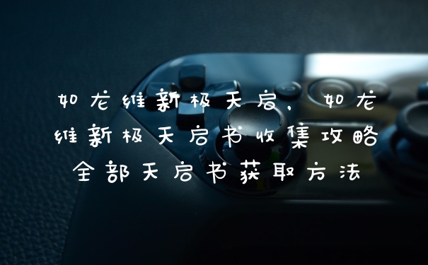 如龙维新极天启,如龙维新极天启书收集攻略全部天启书获取方法