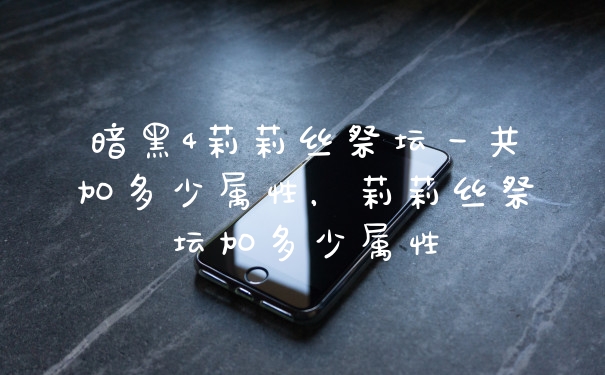 暗黑4莉莉丝祭坛一共加多少属性,莉莉丝祭坛加多少属性