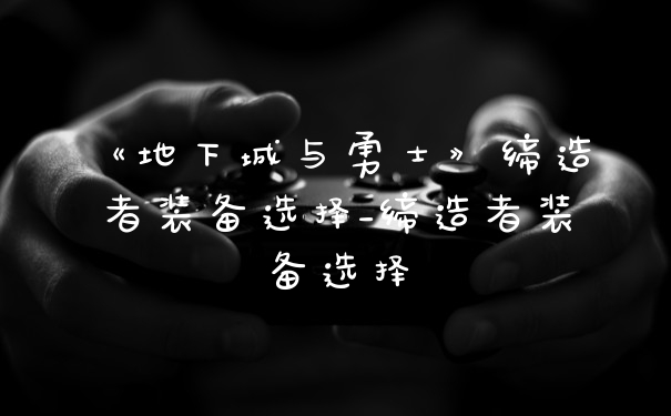 《地下城与勇士》缔造者装备选择_缔造者装备选择