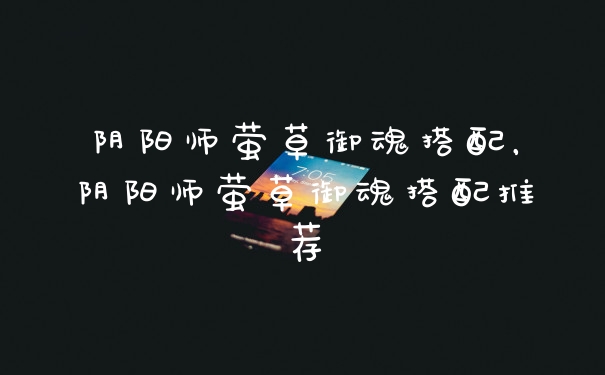 阴阳师萤草御魂搭配,阴阳师萤草御魂搭配推荐