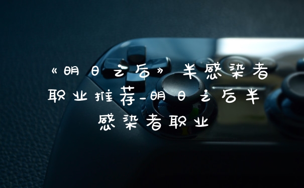 《明日之后》半感染者职业推荐_明日之后半感染者职业