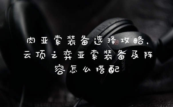 肉亚索装备选择攻略，云顶之弈亚索装备及阵容怎么搭配