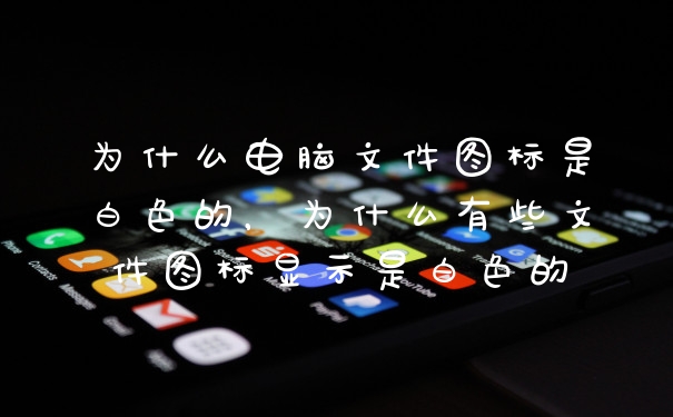 为什么电脑文件图标是白色的,为什么有些文件图标显示是白色的