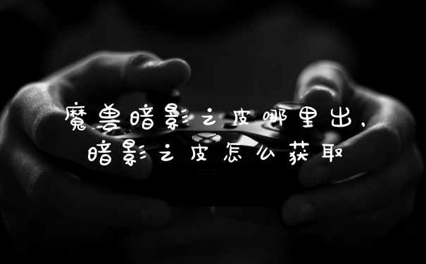 魔兽暗影之皮哪里出,暗影之皮怎么获取
