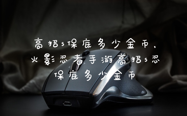 高招s保底多少金币,火影忍者手游高招s忍保底多少金币