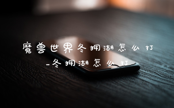 魔兽世界冬拥湖怎么打_冬拥湖怎么打