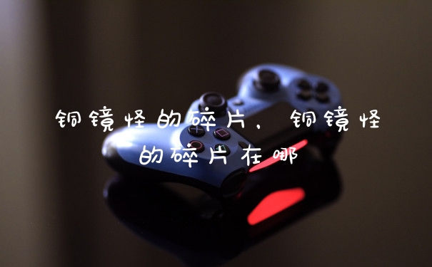 铜镜怪的碎片,铜镜怪的碎片在哪