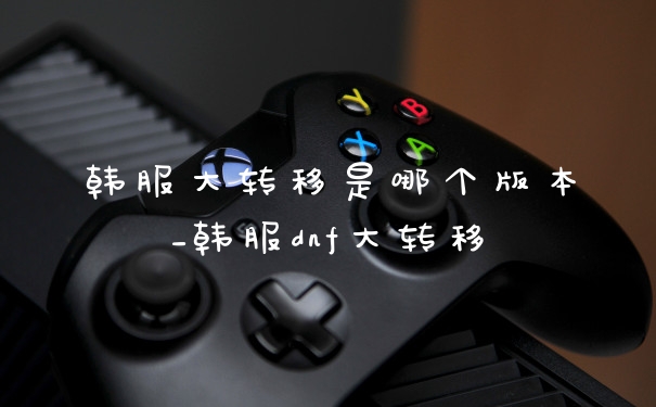 韩服大转移是哪个版本_韩服dnf大转移