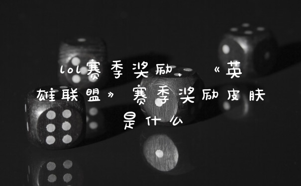lol赛季奖励,《英雄联盟》赛季奖励皮肤是什么