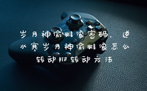 岁月神偷雕像密码,逆水寒岁月神偷雕像怎么转动附转动方法