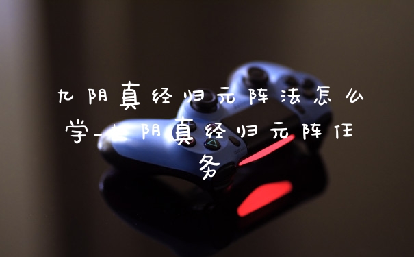 九阴真经归元阵法怎么学_九阴真经归元阵任务