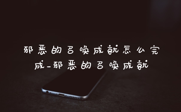 邪恶的召唤成就怎么完成_邪恶的召唤成就