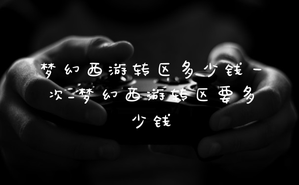梦幻西游转区多少钱一次_梦幻西游转区要多少钱