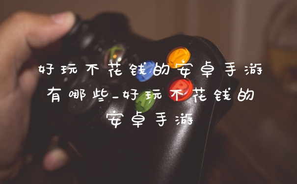 好玩不花钱的安卓手游有哪些_好玩不花钱的安卓手游