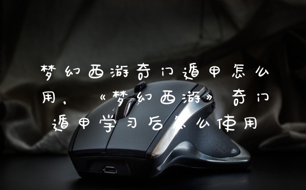 梦幻西游奇门遁甲怎么用,《梦幻西游》奇门遁甲学习后怎么使用