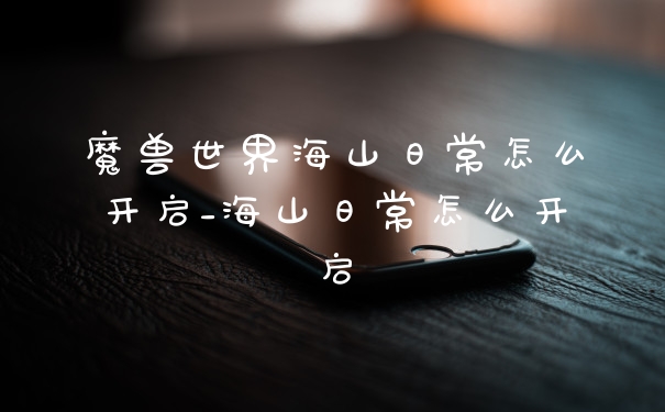 魔兽世界海山日常怎么开启_海山日常怎么开启