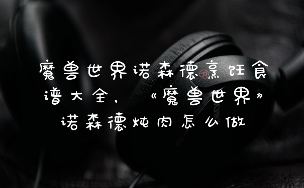 魔兽世界诺森德烹饪食谱大全,《魔兽世界》诺森德炖肉怎么做