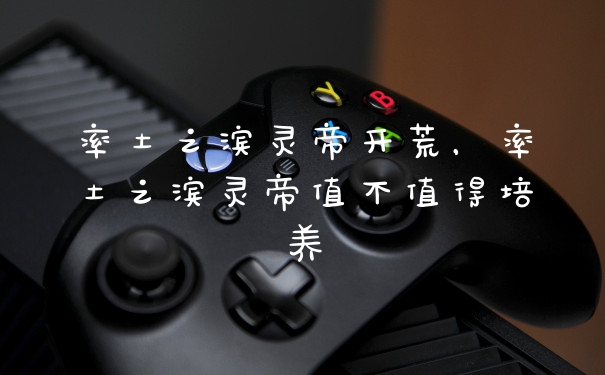 率土之滨灵帝开荒,率土之滨灵帝值不值得培养