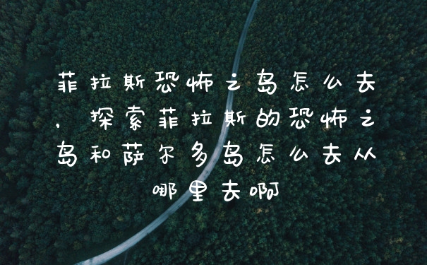 菲拉斯恐怖之岛怎么去,探索菲拉斯的恐怖之岛和萨尔多岛怎么去从哪里去啊