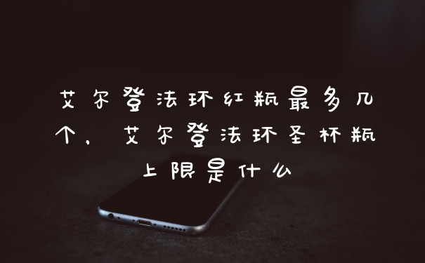 艾尔登法环红瓶最多几个,艾尔登法环圣杯瓶上限是什么
