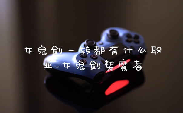女鬼剑一转都有什么职业_女鬼剑契魔者