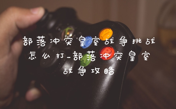 部落冲突皇室战争挑战怎么打_部落冲突皇室战争攻略