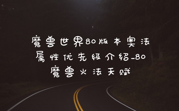 魔兽世界80版本奥法属性优先级介绍_80魔兽火法天赋