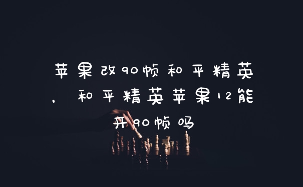 苹果改90帧和平精英,和平精英苹果12能开90帧吗