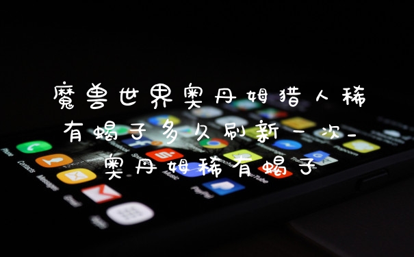 魔兽世界奥丹姆猎人稀有蝎子多久刷新一次_奥丹姆稀有蝎子