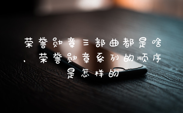 荣誉勋章三部曲都是啥,荣誉勋章系列的顺序是怎样的