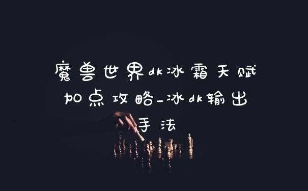 魔兽世界dk冰霜天赋加点攻略_冰dk输出手法