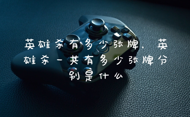 英雄杀有多少张牌,英雄杀一共有多少张牌分别是什么