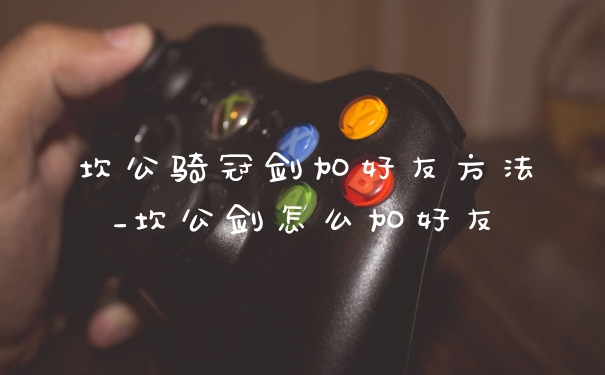 坎公骑冠剑加好友方法_坎公剑怎么加好友