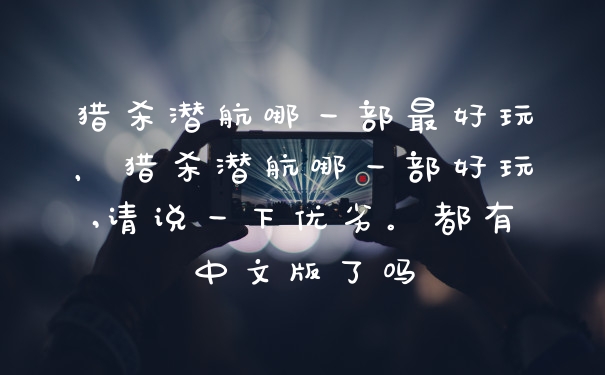 猎杀潜航哪一部最好玩,猎杀潜航哪一部好玩,请说一下优劣。都有中文版了吗