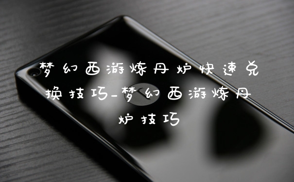 梦幻西游炼丹炉快速兑换技巧_梦幻西游炼丹炉技巧