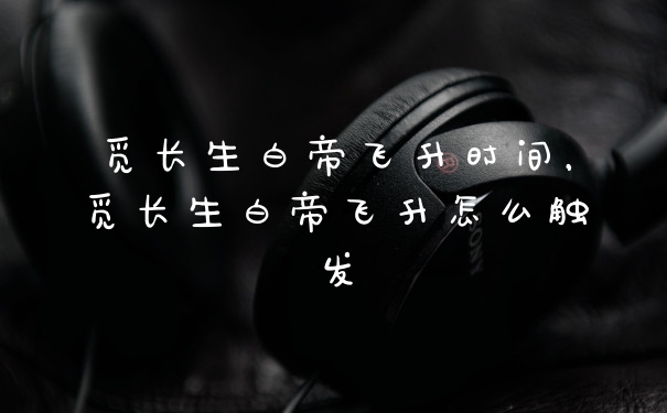 觅长生白帝飞升时间，觅长生白帝飞升怎么触发