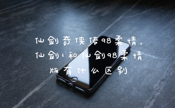 仙剑奇侠传98柔情,仙剑1和仙剑98柔情版有什么区别