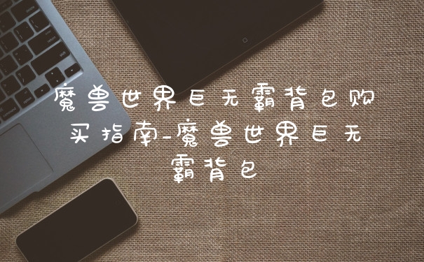 魔兽世界巨无霸背包购买指南_魔兽世界巨无霸背包