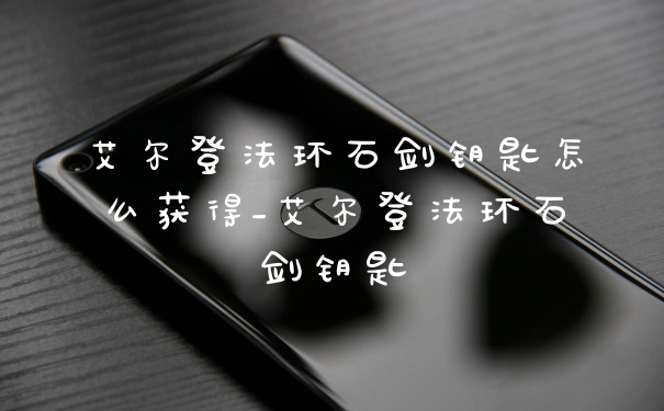 艾尔登法环石剑钥匙怎么获得_艾尔登法环石剑钥匙