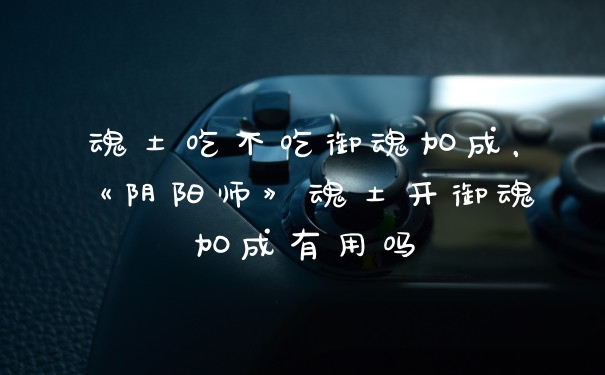 魂土吃不吃御魂加成,《阴阳师》魂土开御魂加成有用吗