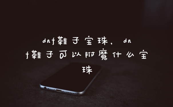 dnf鞋子宝珠,dnf鞋子可以附魔什么宝珠