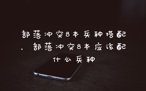部落冲突8本兵种搭配,部落冲突8本应该配什么兵种