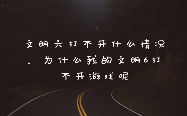 文明六打不开什么情况,为什么我的文明6打不开游戏呢