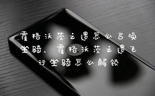 霍格沃茨之遗怎么召唤坐骑，霍格沃茨之遗飞行坐骑怎么解锁