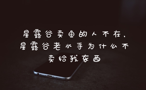 星露谷卖鱼的人不在,星露谷老水手为什么不卖给我东西