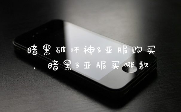暗黑破坏神3亚服购买,暗黑3亚服买哪款