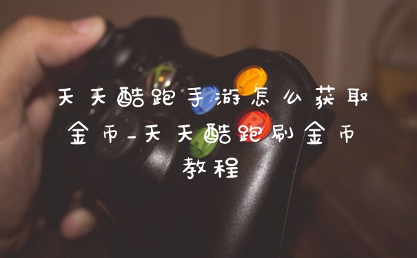 天天酷跑手游怎么获取金币_天天酷跑刷金币教程