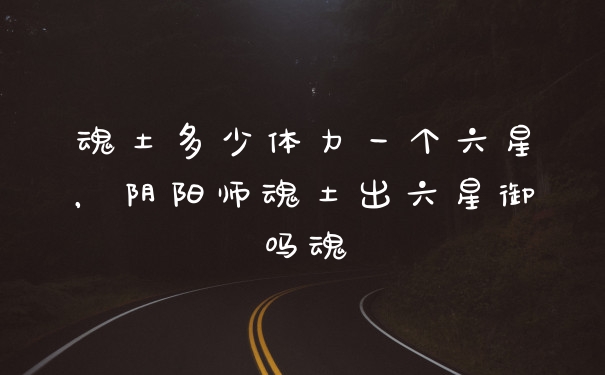 魂土多少体力一个六星,阴阳师魂土出六星御吗魂