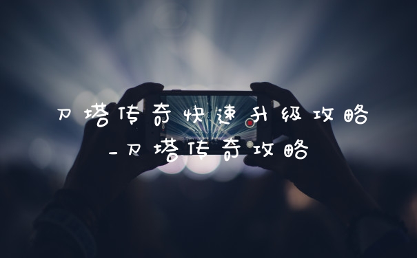 刀塔传奇快速升级攻略_刀塔传奇攻略
