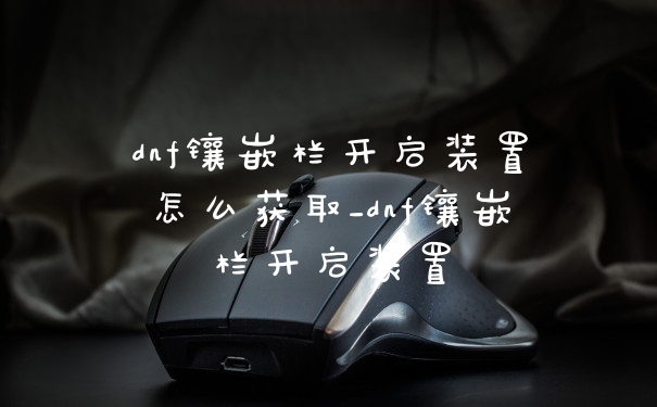 dnf镶嵌栏开启装置怎么获取_dnf镶嵌栏开启装置